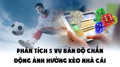 Phân Tích 5 Vụ Bán Độ Chấn Động Ảnh Hưởng Kèo Nhà Cái